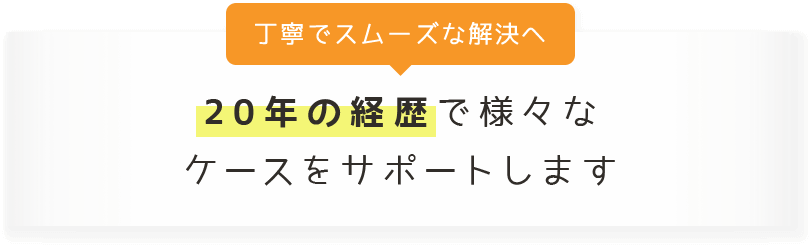 20年の経歴で様々なケースをサポートします